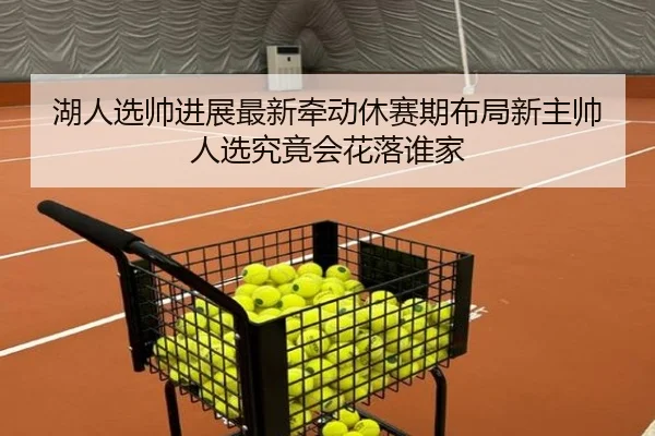 湖人选帅进展最新牵动休赛期布局新主帅人选究竟会花落谁家